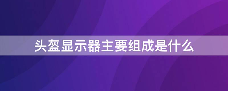 头盔显示器主要组成是什么（头盔显示器简称）