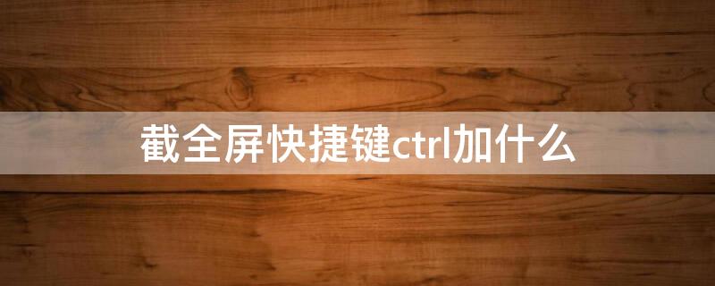 截全屏快捷键ctrl加什么 电脑ctrl加什么是截全屏