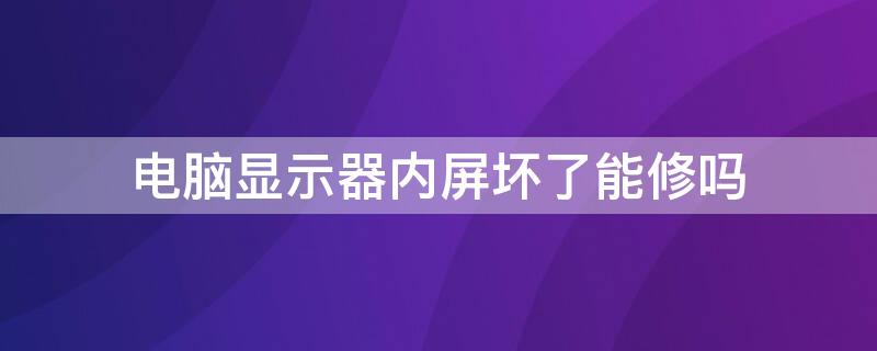 电脑显示器内屏坏了能修吗（电脑显示器内屏坏了能修吗多少钱）