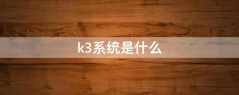 k3系统是什么（k3系统是什么系统 哪个公司）