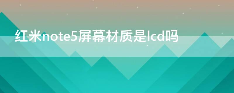 红米note5屏幕材质是lcd吗 红米note9屏幕是oled吗