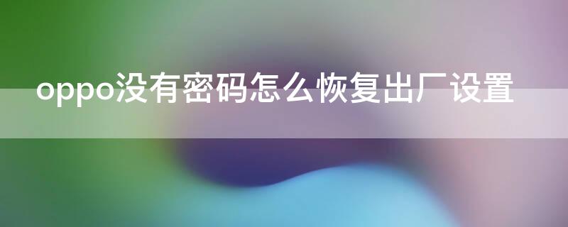 oppo没有密码怎么恢复出厂设置 oppo没密码怎么恢复出厂设置?