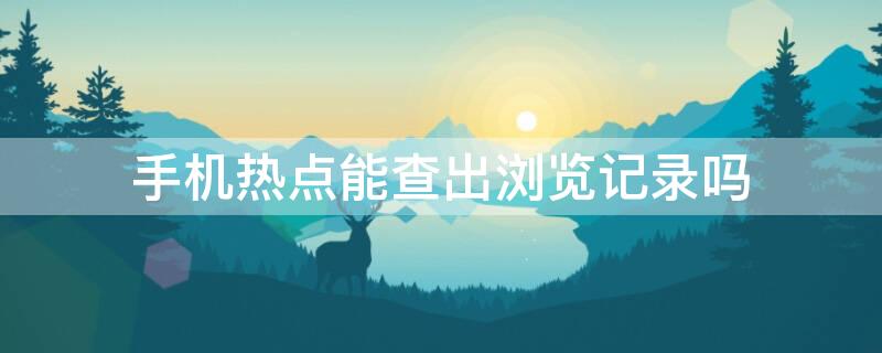 手机热点能查出浏览记录吗 个人热点上网能查到浏览记录