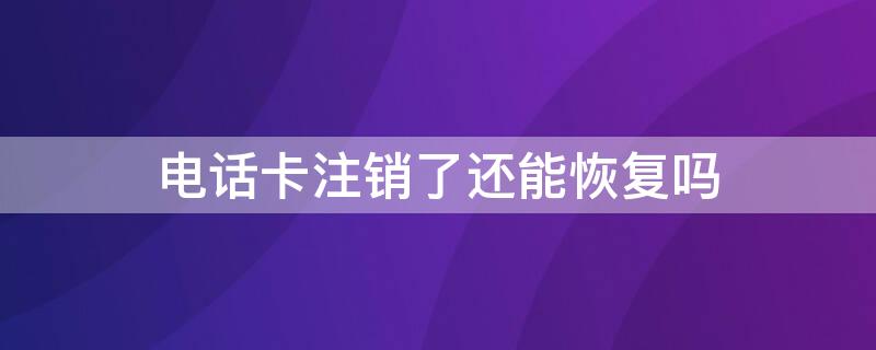 电话卡注销了还能恢复吗（电话卡注销了还能恢复吗电信）