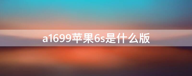 a1699iPhone6s是什么版 iphone6sp a1699是什么版本