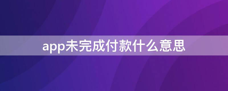 app未完成付款什么意思（苹果下载app未完成付款什么意思）
