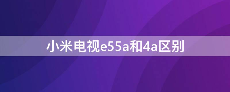 小米电视e55a和4a区别 小米电视4和e55a哪个好