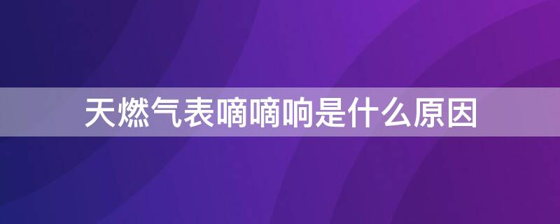 天燃气表嘀嘀响是什么原因（燃气表滴滴的响是什么原因）