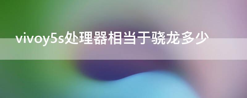 vivoy5s处理器相当于骁龙多少 vivoy55处理器相当于骁龙多少