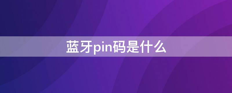 蓝牙pin码是什么 汽车蓝牙pin码是什么