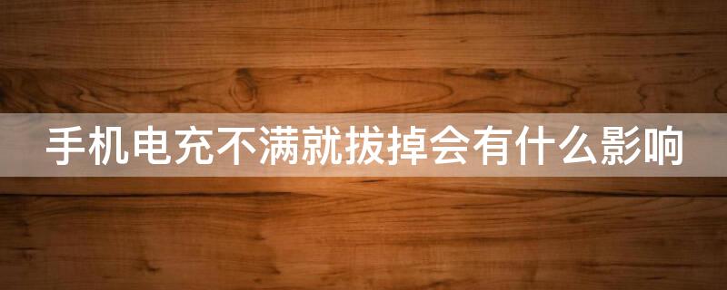 手机电充不满就拔掉会有什么影响（手机充电充不满就拔掉有没有影响）