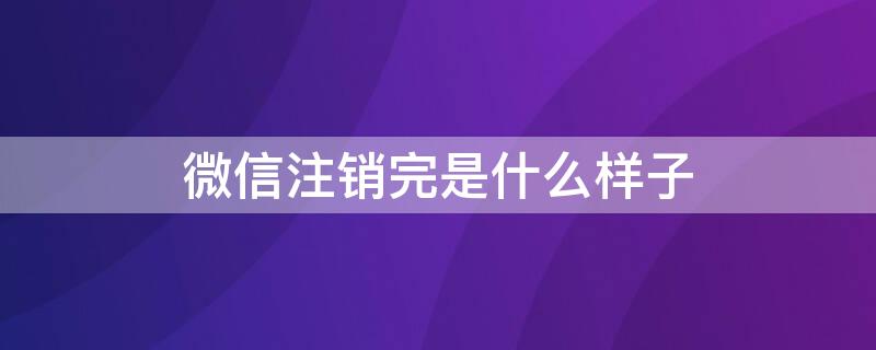 微信注销完是什么样子 注销微信以后是什么样子的