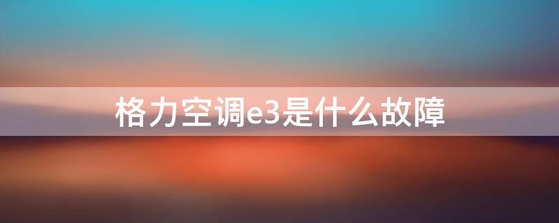 格力空调e3是什么故障 格力中央空调e3是什么故障