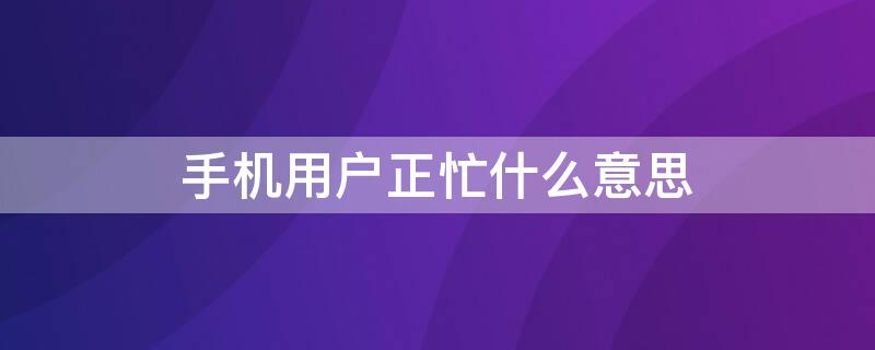 手机用户正忙什么意思 手机用户正忙是什么情况