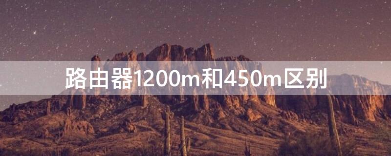 路由器1200m和450m区别 无线路由器450m和1200m的区别