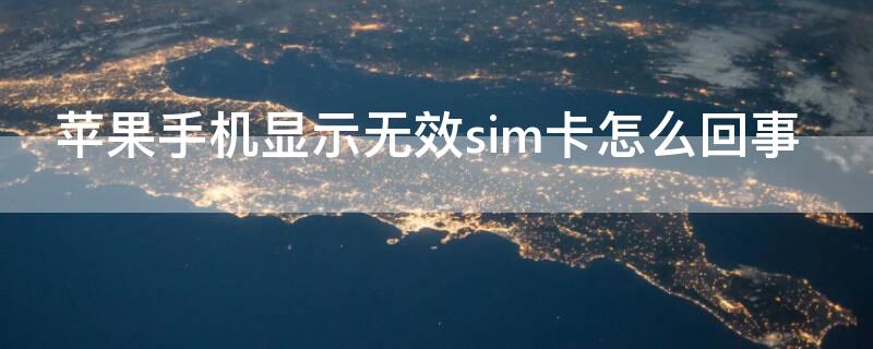 iPhone手机显示无效sim卡怎么回事（苹果手机显示无效sim卡是怎么回事）