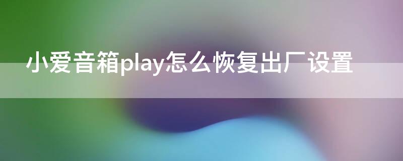 小爱音箱play怎么恢复出厂设置 小爱音响play怎么恢复出厂设置