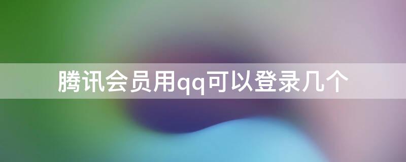 腾讯会员用qq可以登录几个 腾讯会员用qq可以登录几个账号