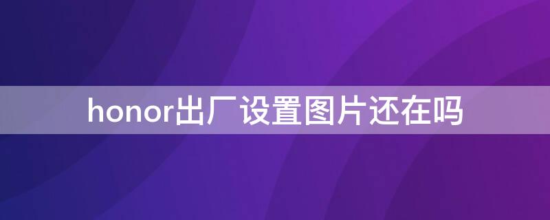 honor出厂设置图片还在吗（华为honor怎么恢复出厂设置）