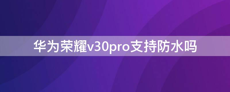 华为荣耀v30pro支持防水吗 华为荣耀v30pro防水等级