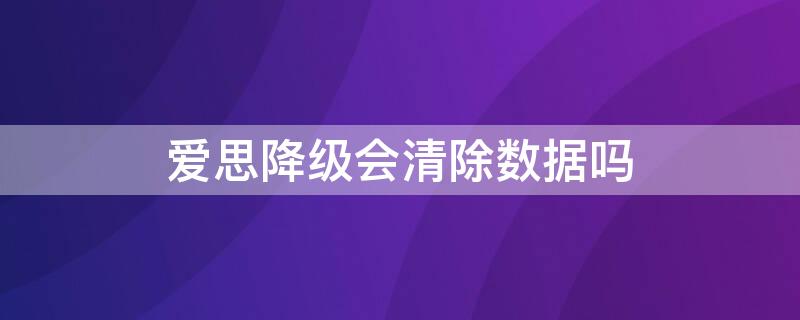 爱思降级会清除数据吗 爱思降级资料会丢失吗