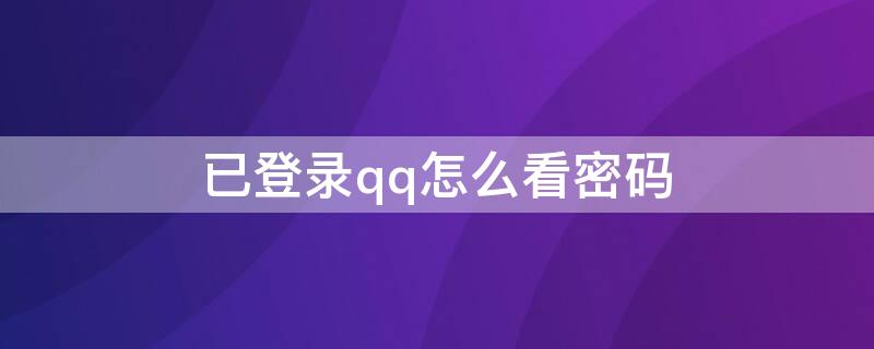 已登录qq怎么看密码（怎么看已登录qq的密码）