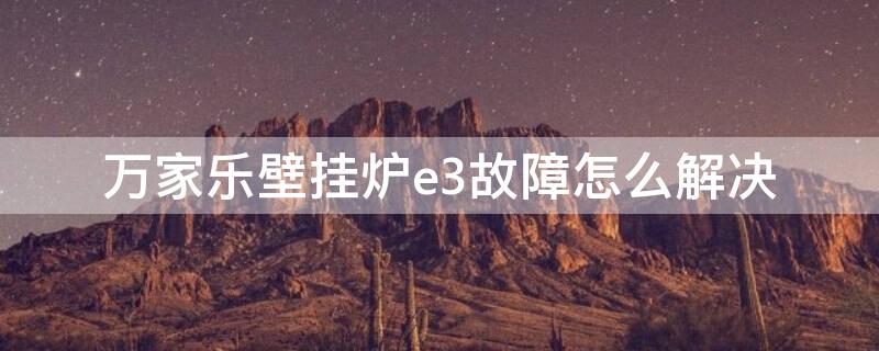 万家乐壁挂炉e3故障怎么解决（万家乐壁挂炉故障代码e3是什么意思）