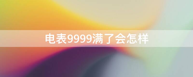 电表9999满了会怎样 电表跑到9999还能用吗