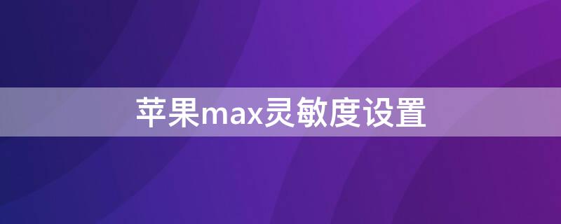 iPhonemax灵敏度设置（iphone xs max灵敏度）