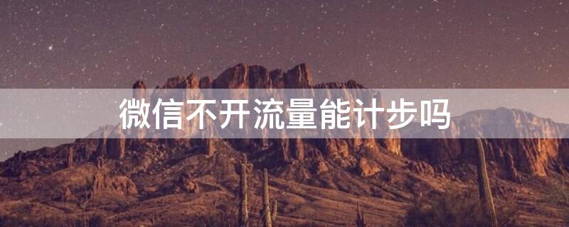 微信不开流量能计步吗（微信没开流量能计步吗）