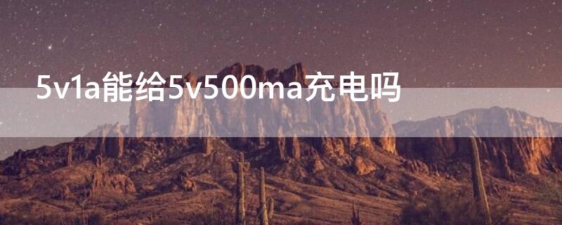 5v1a能给5v500ma充电吗 5v2a能给5v500ma充电吗