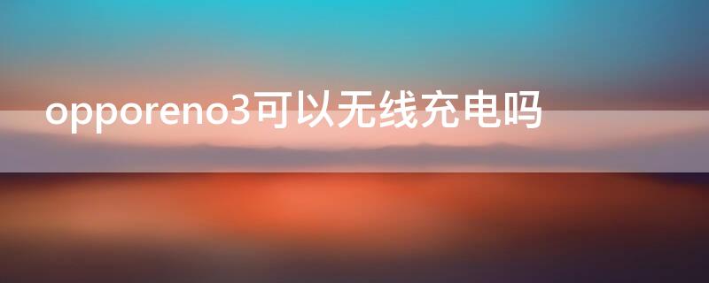 opporeno3可以无线充电吗（opporeno3pro能无线充电吗?）