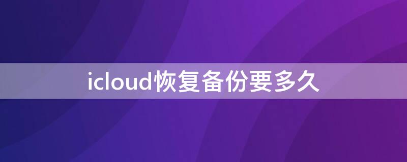 icloud恢复备份要多久（iphone恢复icloud的备份要多久）