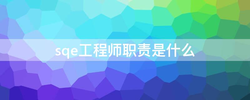 sqe工程师职责是什么（sqe工程师职责是什么抖音先开小店还是先开橱窗）