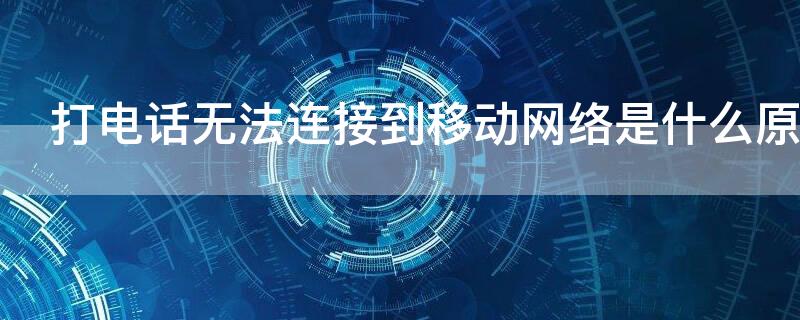 打电话无法连接到移动网络是什么原因