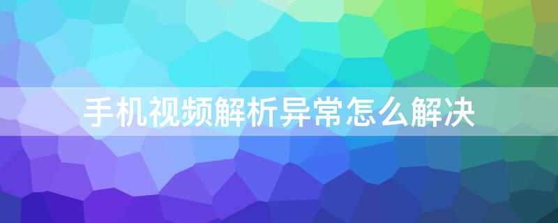 手机视频解析异常怎么解决 视频解析异常该怎么办