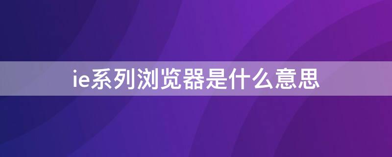 ie系列浏览器是什么意思（ie系列浏览器指的是）