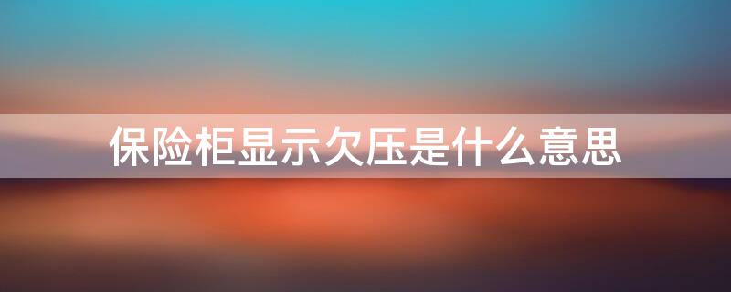 保险柜显示欠压是什么意思 保险柜满格还是显示欠压