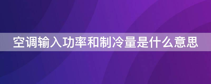 空调输入功率和制冷量是什么意思（空调的输出功率是什么意思）