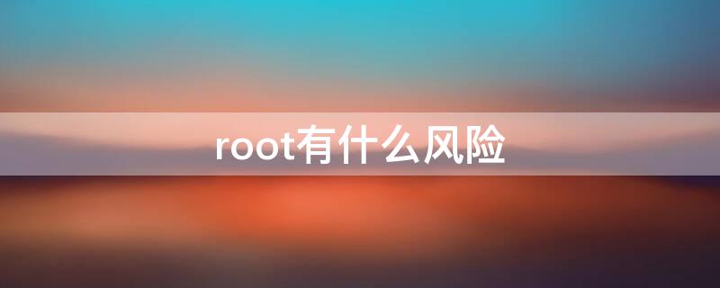 root有什么风险 安卓root有什么风险