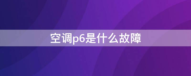 空调p6是什么故障（奥克斯空调p6是什么故障）