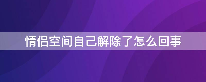 情侣空间自己解除了怎么回事（情侣空间自动解除了怎么回事）