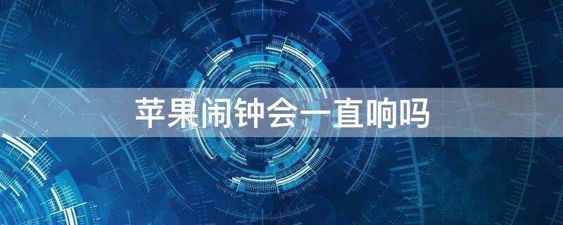 iPhone闹钟会一直响吗（iPhone闹钟会一直响吗）