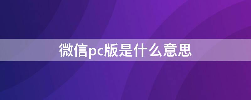 微信pc版是什么意思（微信PC版啥意思）