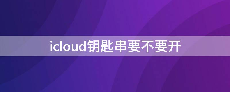 icloud钥匙串要不要开（icloud钥匙串怎么打开）