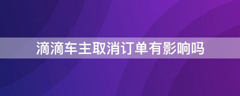 滴滴车主取消订单有影响吗 取消滴滴订单对司机有影响么