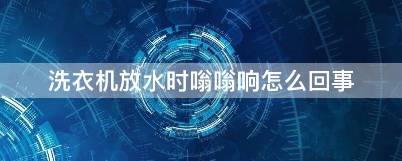 洗衣机放水时嗡嗡响怎么回事 洗衣机放水时有响声怎么回事