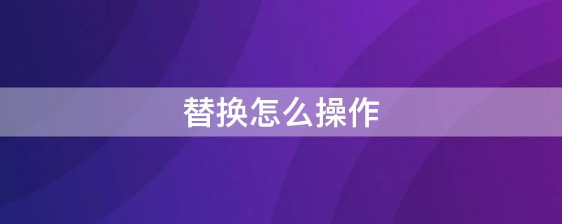 替换怎么操作 word查找替换怎么操作