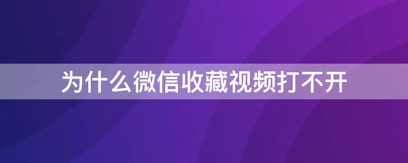 为什么微信收藏视频打不开（微信收藏视频打不开怎么回事）