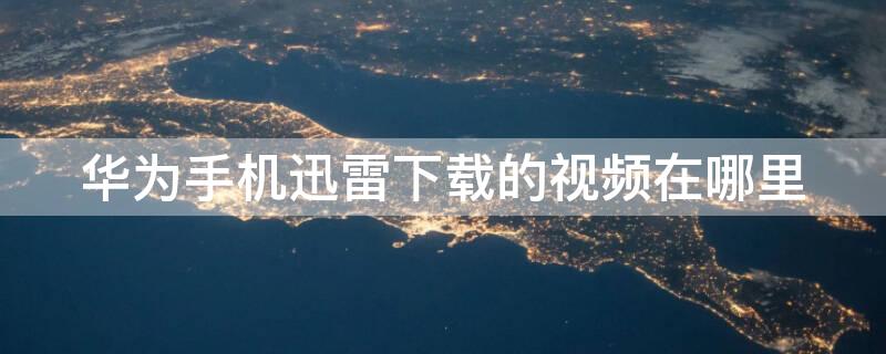 华为手机迅雷下载的视频在哪里（华为手机迅雷下载的视频在哪里找）